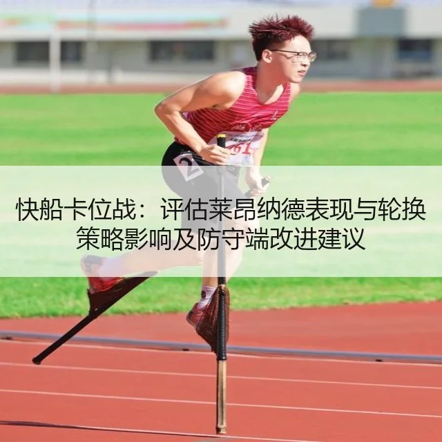 快船卡位战：评估莱昂纳德表现与轮换策略影响及防守端改进建议